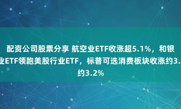 配资公司股票分享 航空业ETF收涨超5.1%,和银行业ETF领跑美股行业ETF,标普可选消费板块收涨约3.2%