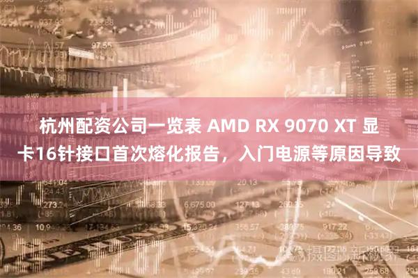 杭州配资公司一览表 AMD RX 9070 XT 显卡16针接口首次熔化报告，入门电源等原因导致