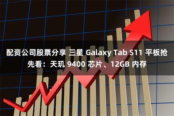 配资公司股票分享 三星 Galaxy Tab S11 平板抢先看：天玑 9400 芯片、12GB 内存