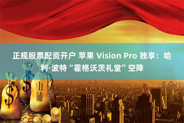 正规股票配资开户 苹果 Vision Pro 独享：哈利·波特“霍格沃茨礼堂”空降