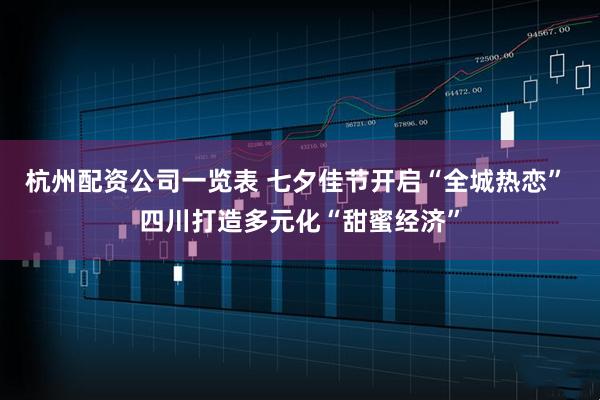 杭州配资公司一览表 七夕佳节开启“全城热恋” 四川打造多元化“甜蜜经济”
