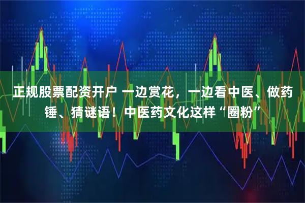 正规股票配资开户 一边赏花，一边看中医、做药锤、猜谜语！中医药文化这样“圈粉”