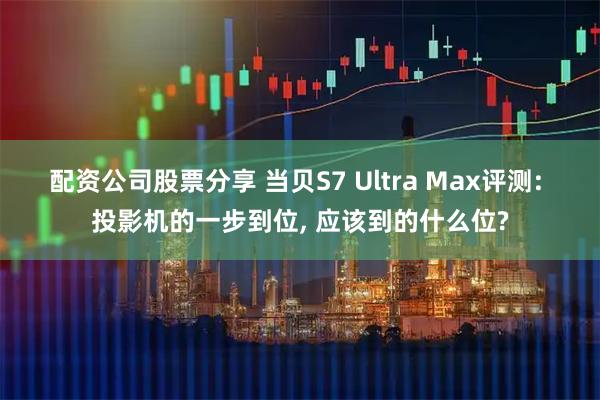 配资公司股票分享 当贝S7 Ultra Max评测: 投影机的一步到位, 应该到的什么位?