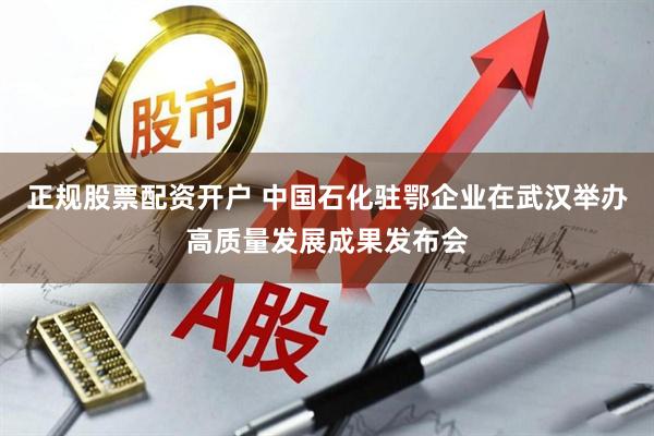 正规股票配资开户 中国石化驻鄂企业在武汉举办高质量发展成果发布会