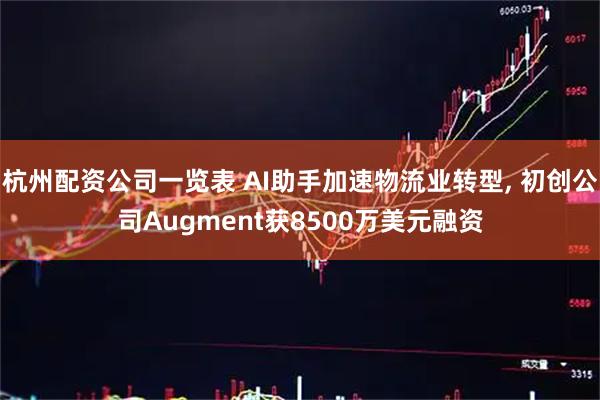 杭州配资公司一览表 AI助手加速物流业转型, 初创公司Augment获8500万美元融资