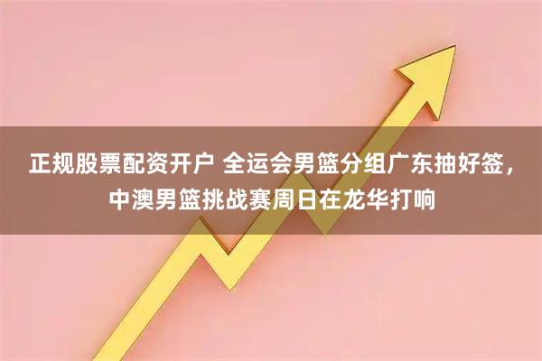 正规股票配资开户 全运会男篮分组广东抽好签，中澳男篮挑战赛周日在龙华打响