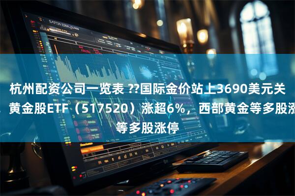 杭州配资公司一览表 ??国际金价站上3690美元关口！黄金股ETF（517520）涨超6%，西部黄金等多股涨停