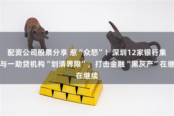 配资公司股票分享 惹“众怒”！深圳12家银行集体与一助贷机构“划清界限”，打击金融“黑灰产”在继续