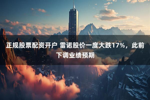 正规股票配资开户 雷诺股价一度大跌17%，此前下调业绩预期