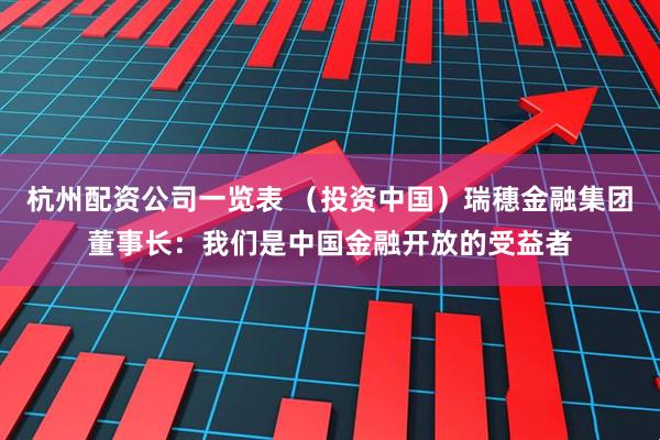 杭州配资公司一览表 （投资中国）瑞穗金融集团董事长：我们是中国金融开放的受益者