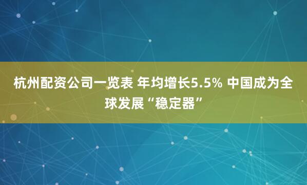 杭州配资公司一览表 年均增长5.5% 中国成为全球发展“稳定器”