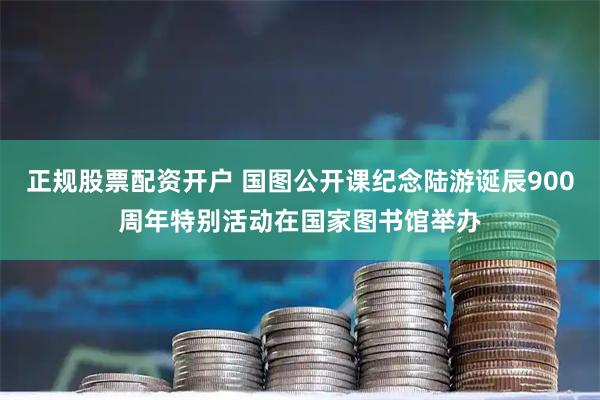 正规股票配资开户 国图公开课纪念陆游诞辰900周年特别活动在国家图书馆举办