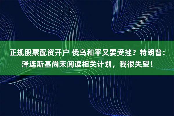 正规股票配资开户 俄乌和平又要受挫？特朗普：泽连斯基尚未阅读相关计划，我很失望！