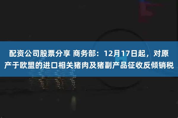 配资公司股票分享 商务部：12月17日起，对原产于欧盟的进口相关猪肉及猪副产品征收反倾销税