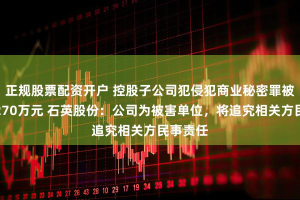 正规股票配资开户 控股子公司犯侵犯商业秘密罪被处罚金270万元 石英股份：公司为被害单位，将追究相关方民事责任