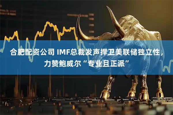 合肥配资公司 IMF总裁发声捍卫美联储独立性，力赞鲍威尔“专业且正派”