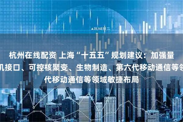 杭州在线配资 上海“十五五”规划建议：加强量子科技、脑机接口、可控核聚变、生物制造、第六代移动通信等领域敏捷布局