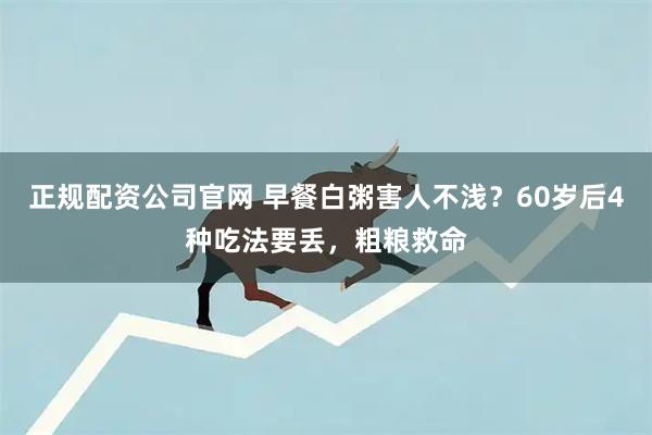 正规配资公司官网 早餐白粥害人不浅？60岁后4种吃法要丢，粗粮救命