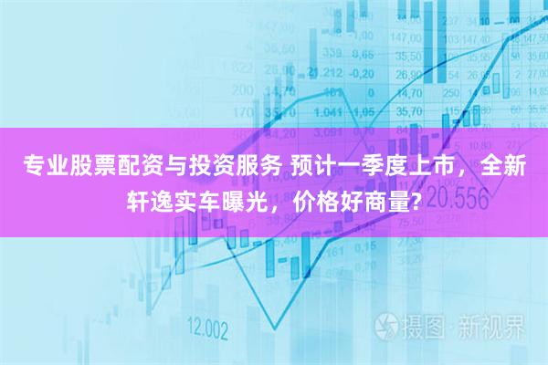 专业股票配资与投资服务 预计一季度上市，全新轩逸实车曝光，价格好商量?