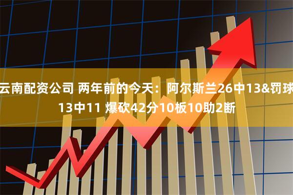 云南配资公司 两年前的今天：阿尔斯兰26中13&罚球13中11 爆砍42分10板10助2断