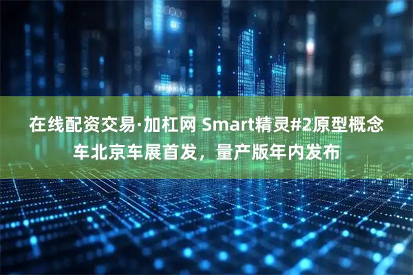 在线配资交易·加杠网 Smart精灵#2原型概念车北京车展首发，量产版年内发布