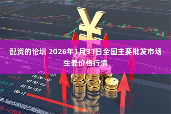 配资的论坛 2026年1月31日全国主要批发市场生姜价格行情