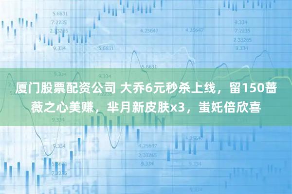 厦门股票配资公司 大乔6元秒杀上线，留150蔷薇之心美赚，芈月新皮肤x3，蚩奼倍欣喜