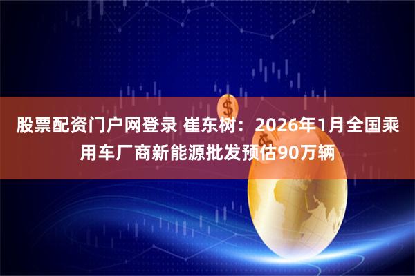 股票配资门户网登录 崔东树：2026年1月全国乘用车厂商新能源批发预估90万辆