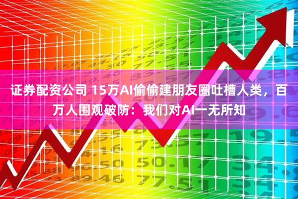 证券配资公司 15万AI偷偷建朋友圈吐槽人类，百万人围观破防：我们对AI一无所知