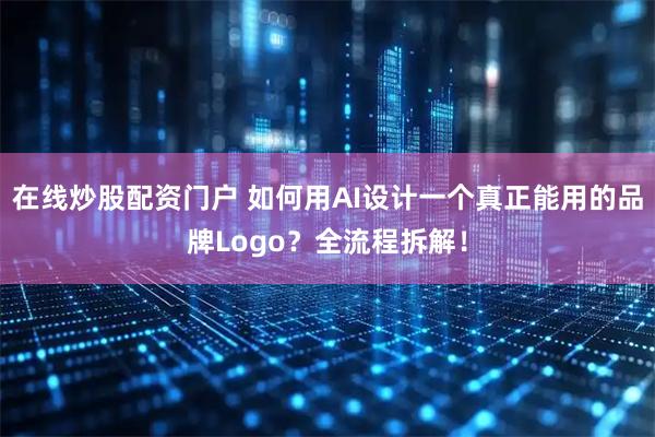 在线炒股配资门户 如何用AI设计一个真正能用的品牌Logo？全流程拆解！