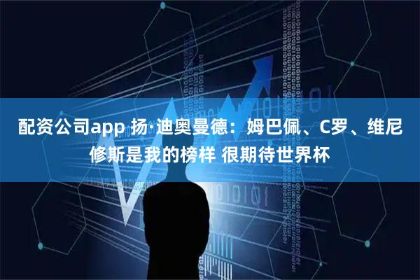 配资公司app 扬·迪奥曼德：姆巴佩、C罗、维尼修斯是我的榜样 很期待世界杯