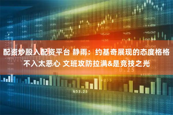 配资炒股入配资平台 静雨：约基奇展现的态度格格不入太恶心 文班攻防拉满&是竞技之光