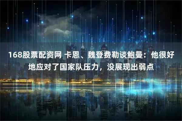 168股票配资网 卡恩、魏登费勒谈鲍曼：他很好地应对了国家队压力，没展现出弱点