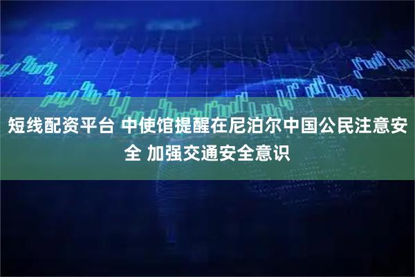 短线配资平台 中使馆提醒在尼泊尔中国公民注意安全 加强交通安全意识