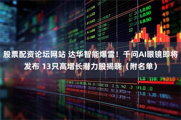 股票配资论坛网站 达华智能爆雷！千问AI眼镜即将发布 13只高增长潜力股揭晓（附名单）