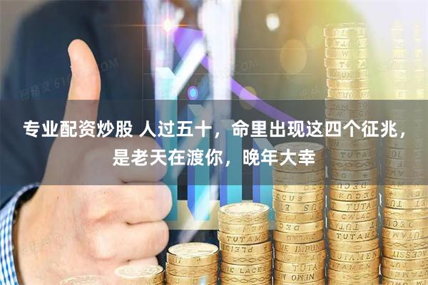 专业配资炒股 人过五十，命里出现这四个征兆，是老天在渡你，晚年大幸