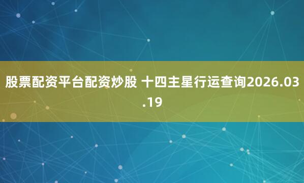 股票配资平台配资炒股 十四主星行运查询2026.03.19
