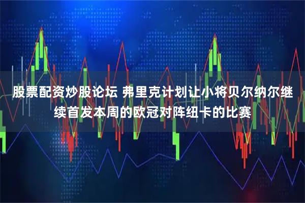 股票配资炒股论坛 弗里克计划让小将贝尔纳尔继续首发本周的欧冠对阵纽卡的比赛