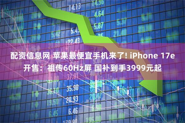 配资信息网 苹果最便宜手机来了! iPhone 17e开售：祖传60Hz屏 国补到手3999元起