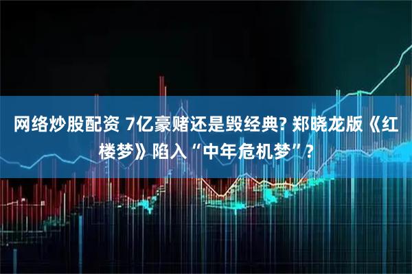网络炒股配资 7亿豪赌还是毁经典? 郑晓龙版《红楼梦》陷入“中年危机梦”?