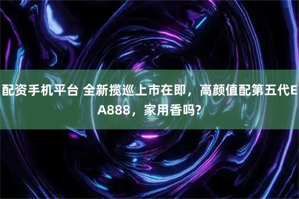 配资手机平台 全新揽巡上市在即，高颜值配第五代EA888，家用香吗?