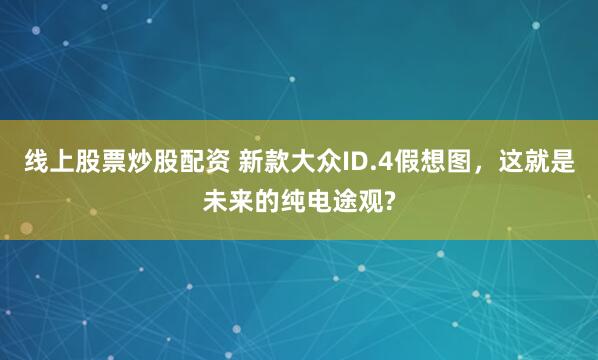 线上股票炒股配资 新款大众ID.4假想图，这就是未来的纯电途观?