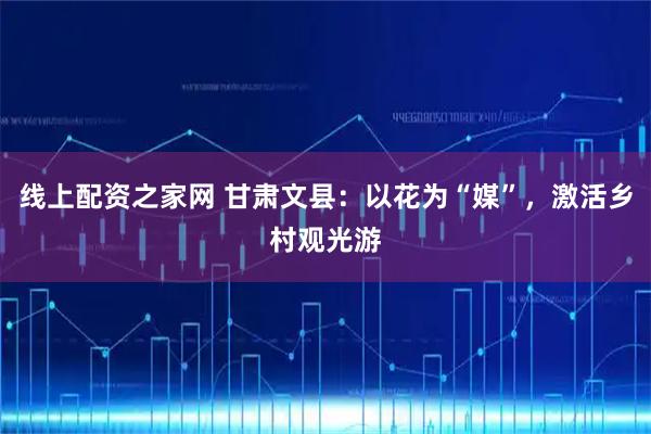 线上配资之家网 甘肃文县：以花为“媒”，激活乡村观光游