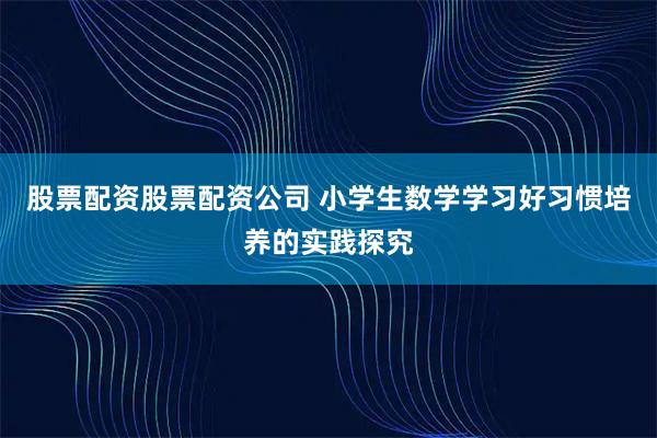 股票配资股票配资公司 小学生数学学习好习惯培养的实践探究