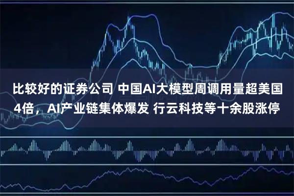 比较好的证券公司 中国AI大模型周调用量超美国4倍，AI产业链集体爆发 行云科技等十余股涨停