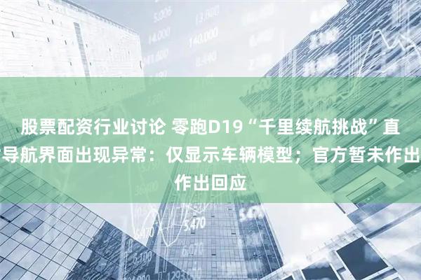 股票配资行业讨论 零跑D19“千里续航挑战”直播时导航界面出现异常：仅显示车辆模型；官方暂未作出回应