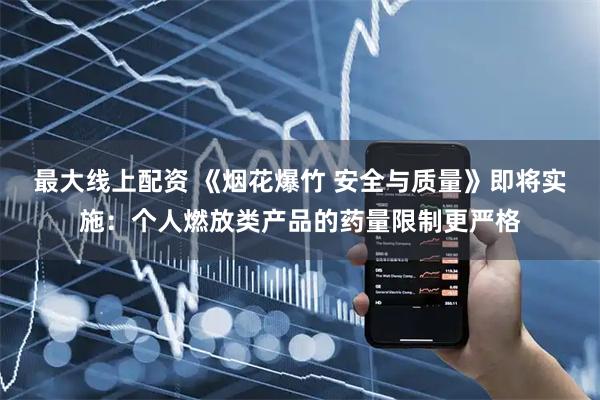 最大线上配资 《烟花爆竹 安全与质量》即将实施：个人燃放类产品的药量限制更严格