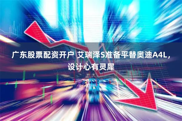 广东股票配资开户 艾瑞泽S准备平替奥迪A4L，设计心有灵犀