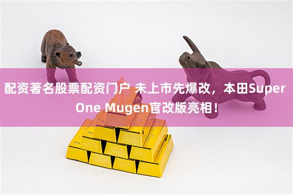 配资著名股票配资门户 未上市先爆改，本田Super One Mugen官改版亮相！