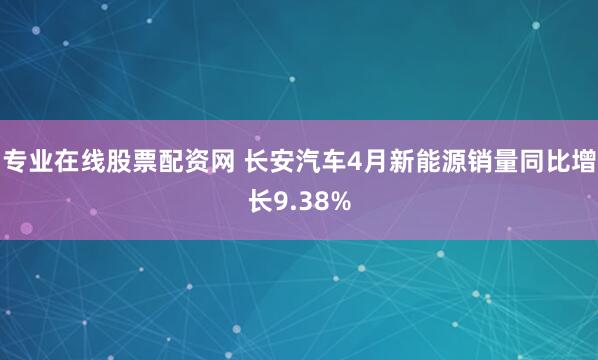 专业在线股票配资网 长安汽车4月新能源销量同比增长9.38%